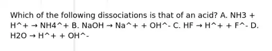 Which of the following dissociations is that of an acid? A. NH3 + H^+ → NH4^+ B. NaOH → Na^+ + OH^- C. HF → H^+ + F^- D. H2O → H^+ + OH^-