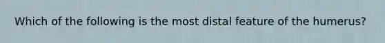 Which of the following is the most distal feature of the humerus?