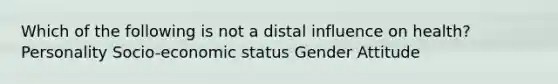 Which of the following is not a distal influence on health? Personality Socio-economic status Gender Attitude