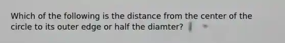 Which of the following is the distance from the center of the circle to its outer edge or half the diamter?