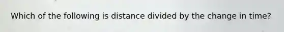 Which of the following is distance divided by the change in time?