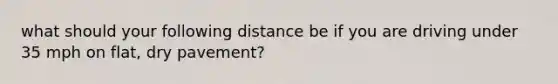 what should your following distance be if you are driving under 35 mph on flat, dry pavement?