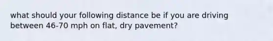 what should your following distance be if you are driving between 46-70 mph on flat, dry pavement?