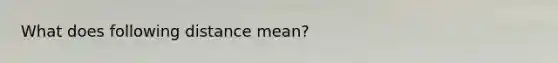 What does following distance mean?