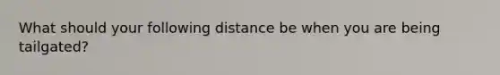 What should your following distance be when you are being tailgated?