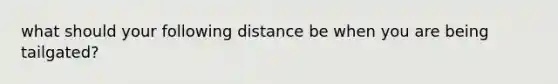 what should your following distance be when you are being tailgated?