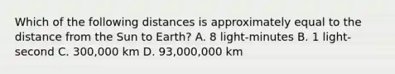 Which of the following distances is approximately equal to the distance from the Sun to Earth? A. 8 light-minutes B. 1 light-second C. 300,000 km D. 93,000,000 km