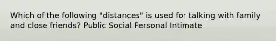 Which of the following "distances" is used for talking with family and close friends? Public Social Personal Intimate