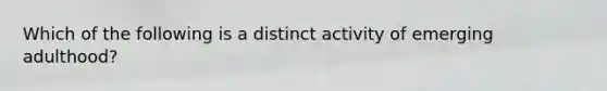 Which of the following is a distinct activity of emerging adulthood?