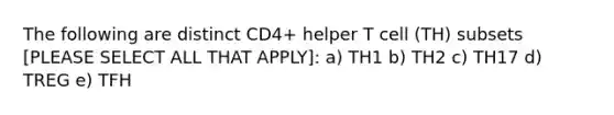 The following are distinct CD4+ helper T cell (TH) subsets [PLEASE SELECT ALL THAT APPLY]: a) TH1 b) TH2 c) TH17 d) TREG e) TFH