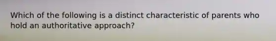 Which of the following is a distinct characteristic of parents who hold an authoritative approach?