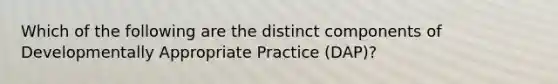 Which of the following are the distinct components of Developmentally Appropriate Practice (DAP)?