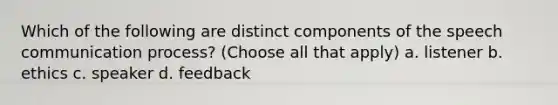 Which of the following are distinct components of the speech communication process? (Choose all that apply) a. listener b. ethics c. speaker d. feedback