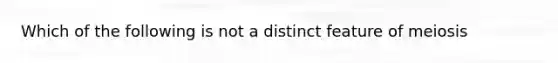 Which of the following is not a distinct feature of meiosis