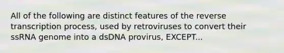 All of the following are distinct features of the reverse transcription process, used by retroviruses to convert their ssRNA genome into a dsDNA provirus, EXCEPT...