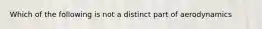 Which of the following is not a distinct part of aerodynamics