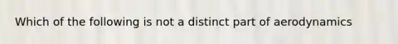 Which of the following is not a distinct part of aerodynamics