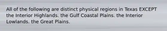 All of the following are distinct physical regions in Texas EXCEPT the Interior Highlands. the Gulf Coastal Plains. the Interior Lowlands. the Great Plains.