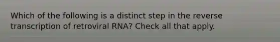 Which of the following is a distinct step in the reverse transcription of retroviral RNA? Check all that apply.