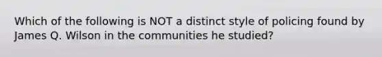 Which of the following is NOT a distinct style of policing found by James Q. Wilson in the communities he studied?