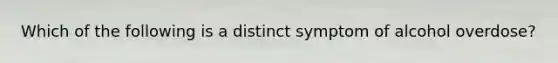 Which of the following is a distinct symptom of alcohol overdose?