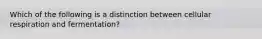 Which of the following is a distinction between cellular respiration and fermentation?