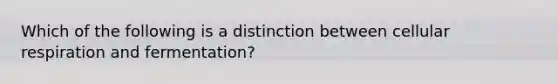 Which of the following is a distinction between cellular respiration and fermentation?