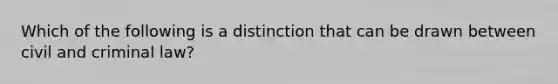 Which of the following is a distinction that can be drawn between civil and criminal law?