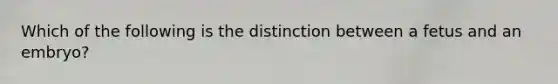 Which of the following is the distinction between a fetus and an embryo?