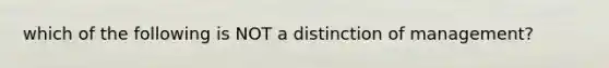 which of the following is NOT a distinction of management?