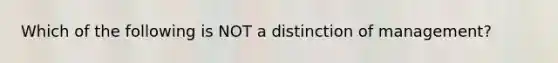 Which of the following is NOT a distinction of management?