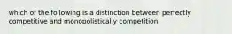 which of the following is a distinction between perfectly competitive and monopolistically competition