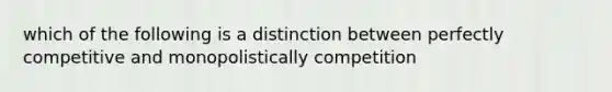 which of the following is a distinction between perfectly competitive and monopolistically competition