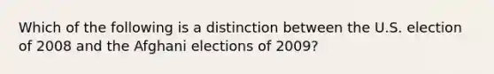 Which of the following is a distinction between the U.S. election of 2008 and the Afghani elections of 2009?