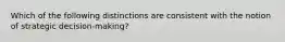 Which of the following distinctions are consistent with the notion of strategic decision-making?