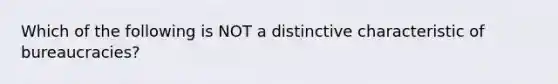 Which of the following is NOT a distinctive characteristic of bureaucracies?