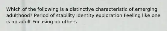 Which of the following is a distinctive characteristic of emerging adulthood? Period of stability Identity exploration Feeling like one is an adult Focusing on others