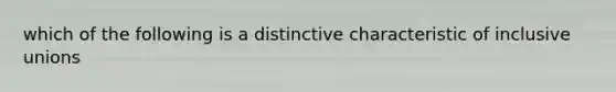 which of the following is a distinctive characteristic of inclusive unions