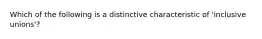 Which of the following is a distinctive characteristic of 'inclusive unions'?