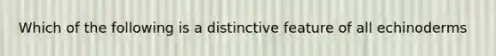 Which of the following is a distinctive feature of all echinoderms