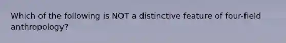 Which of the following is NOT a distinctive feature of four-field anthropology?