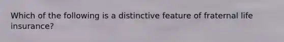 Which of the following is a distinctive feature of fraternal life insurance?