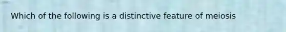 Which of the following is a distinctive feature of meiosis