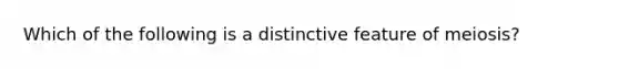 Which of the following is a distinctive feature of meiosis?