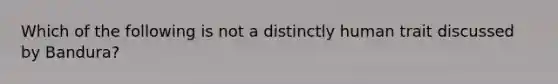 Which of the following is not a distinctly human trait discussed by Bandura?