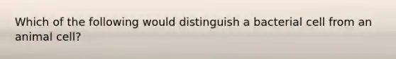 Which of the following would distinguish a bacterial cell from an animal cell?