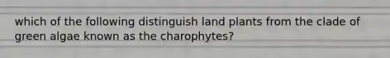 which of the following distinguish land plants from the clade of green algae known as the charophytes?