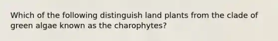 Which of the following distinguish land plants from the clade of green algae known as the charophytes?