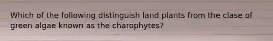 Which of the following distinguish land plants from the clase of green algae known as the charophytes?