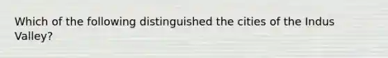 Which of the following distinguished the cities of the Indus Valley?